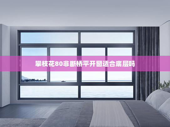 攀枝花80非断桥平开窗适合底层吗