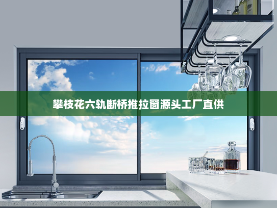 攀枝花六轨断桥推拉窗源头工厂直供
