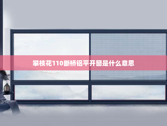 攀枝花110断桥铝平开窗是什么意思