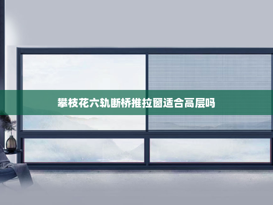 攀枝花六轨断桥推拉窗适合高层吗