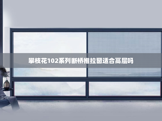 攀枝花102系列断桥推拉窗适合高层吗