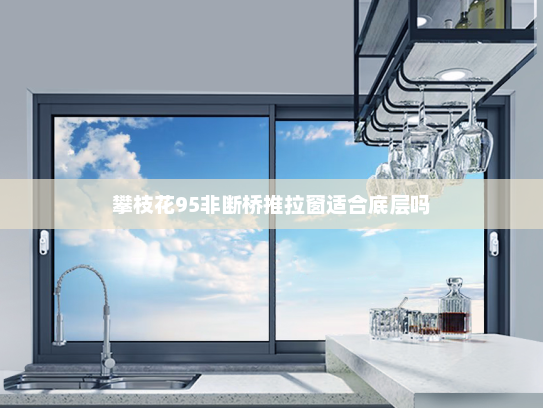 攀枝花95非断桥推拉窗适合底层吗