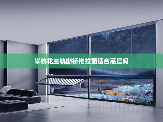 攀枝花三轨断桥推拉窗适合高层吗