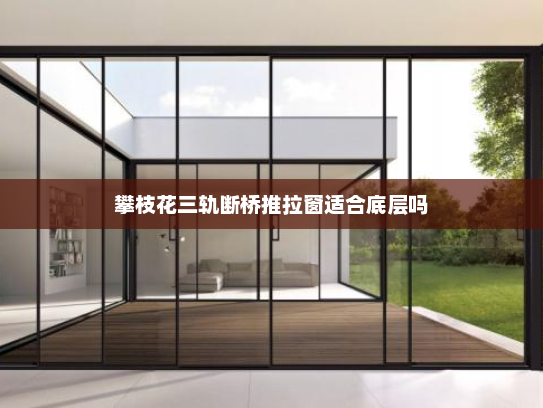 攀枝花三轨断桥推拉窗适合底层吗