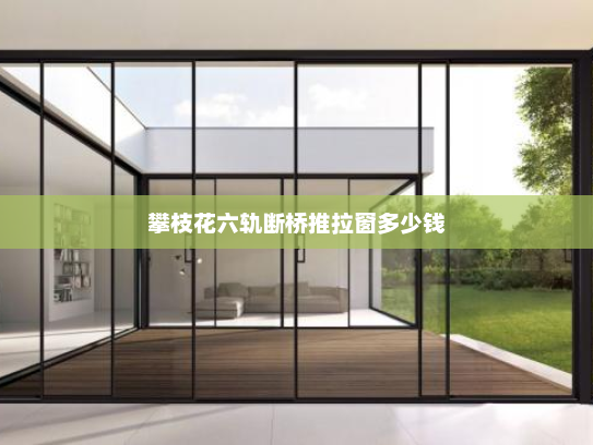 攀枝花六轨断桥推拉窗多少钱 攀枝花六轨断桥推拉窗多少钱