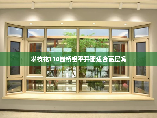 攀枝花110断桥铝平开窗适合高层吗
