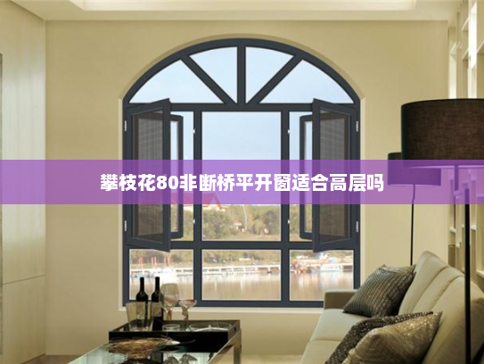 攀枝花80非断桥平开窗适合高层吗