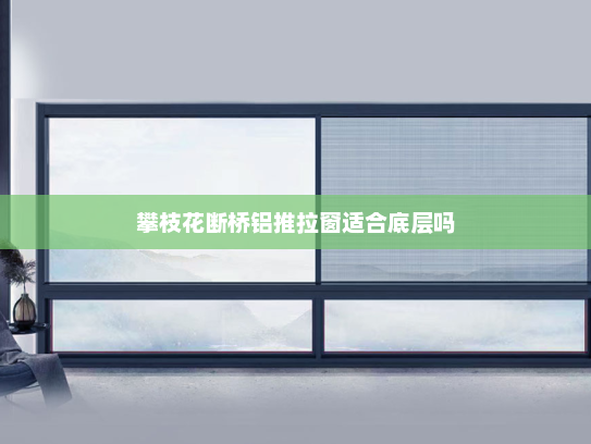 攀枝花断桥铝推拉窗适合底层吗 攀枝花断桥铝推拉窗适合底层吗
