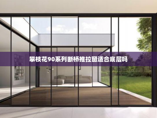 攀枝花90系列断桥推拉窗适合底层吗